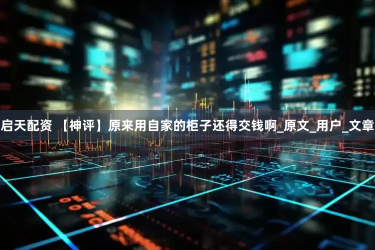 启天配资 【神评】原来用自家的柜子还得交钱啊_原文_用户_文章