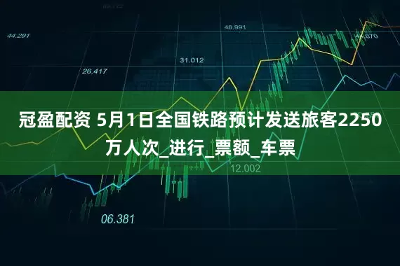 冠盈配资 5月1日全国铁路预计发送旅客2250万人次_进行_票额_车票