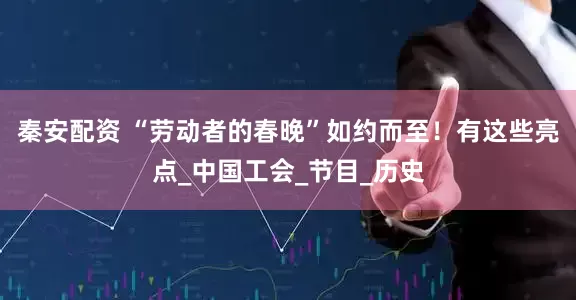 秦安配资 “劳动者的春晚”如约而至！有这些亮点_中国工会_节目_历史
