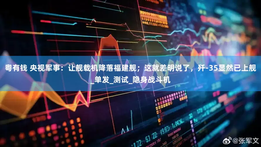 粤有钱 央视军事：让舰载机降落福建舰；这就差明说了，歼-35显然已上舰_单发_测试_隐身战斗机