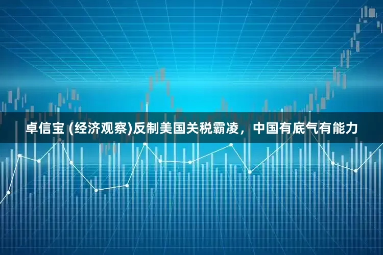 卓信宝 (经济观察)反制美国关税霸凌，中国有底气有能力