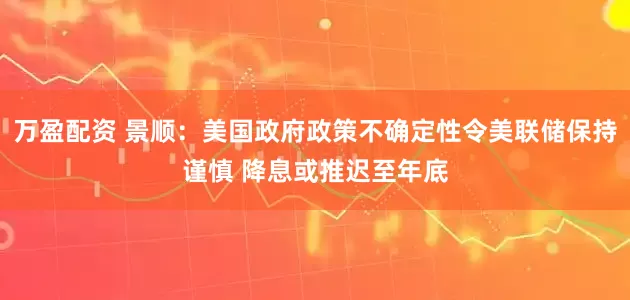 万盈配资 景顺：美国政府政策不确定性令美联储保持谨慎 降息或推迟至年底