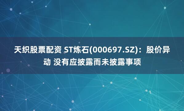 天织股票配资 ST炼石(000697.SZ)：股价异动 没有应披露而未披露事项