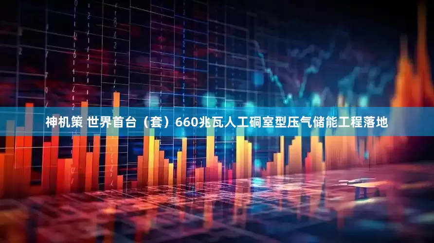 神机策 世界首台（套）660兆瓦人工硐室型压气储能工程落地