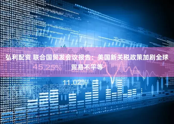 弘利配资 联合国贸发会议报告：美国新关税政策加剧全球贸易不平等