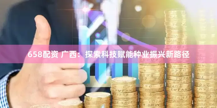 658配资 广西：探索科技赋能种业振兴新路径