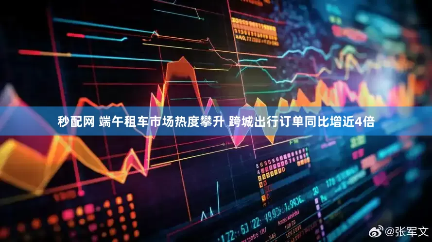 秒配网 端午租车市场热度攀升 跨城出行订单同比增近4倍