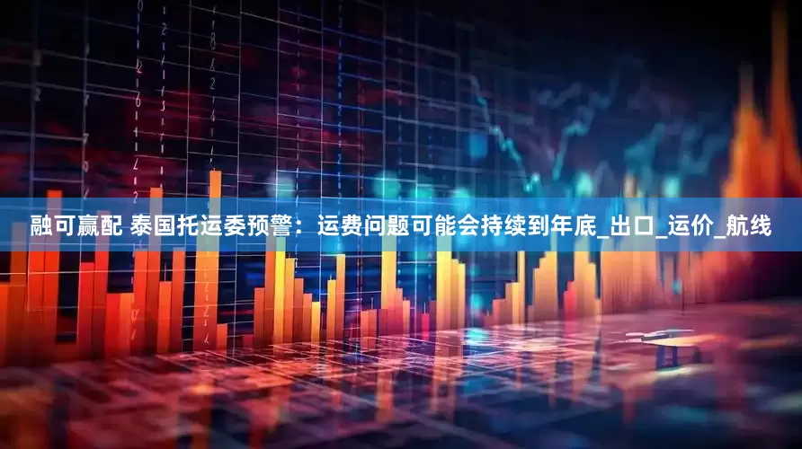 融可赢配 泰国托运委预警：运费问题可能会持续到年底_出口_运价_航线