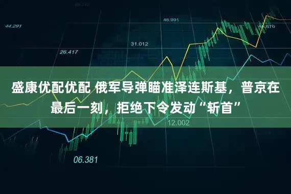 盛康优配优配 俄军导弹瞄准泽连斯基，普京在最后一刻，拒绝下令发动“斩首”