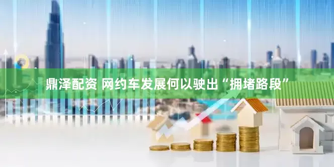 鼎泽配资 网约车发展何以驶出“拥堵路段”