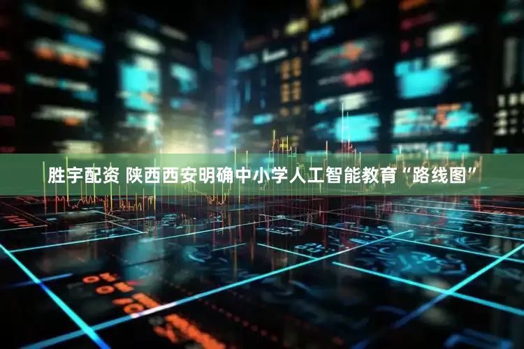 胜宇配资 陕西西安明确中小学人工智能教育“路线图”
