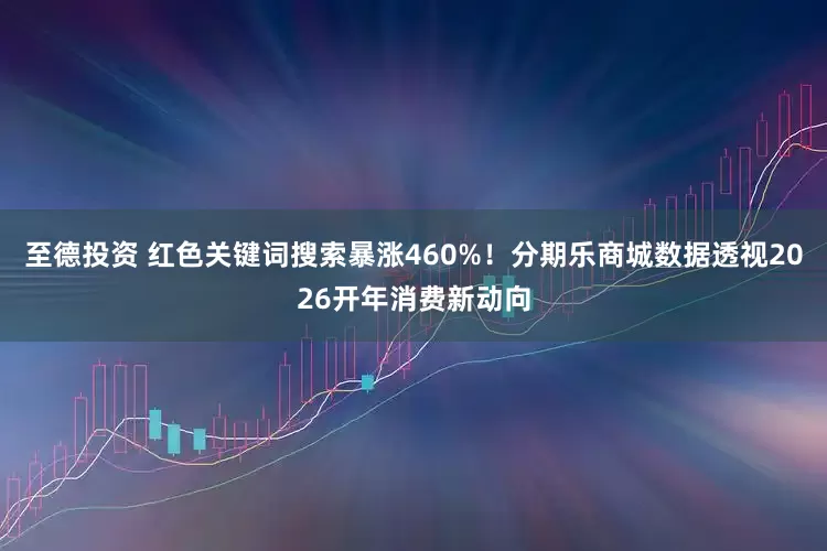 至德投资 红色关键词搜索暴涨460%！分期乐商城数据透视2026开年消费新动向
