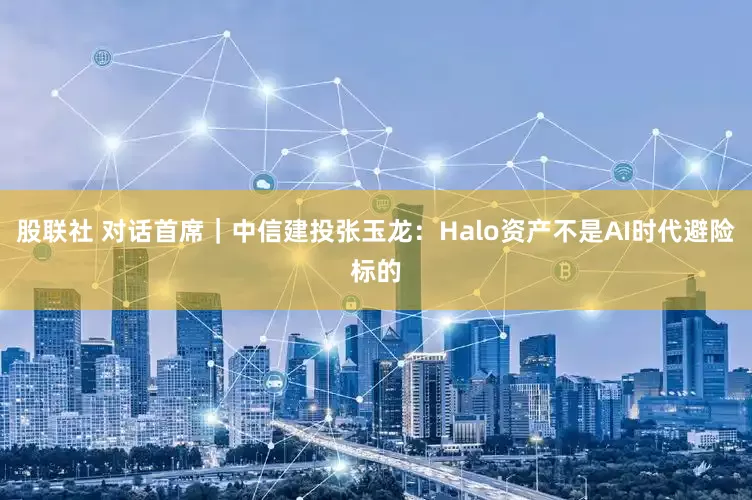 股联社 对话首席｜中信建投张玉龙：Halo资产不是AI时代避险标的