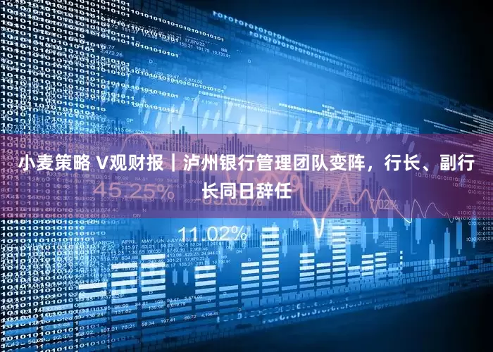 小麦策略 V观财报｜泸州银行管理团队变阵，行长、副行长同日辞任