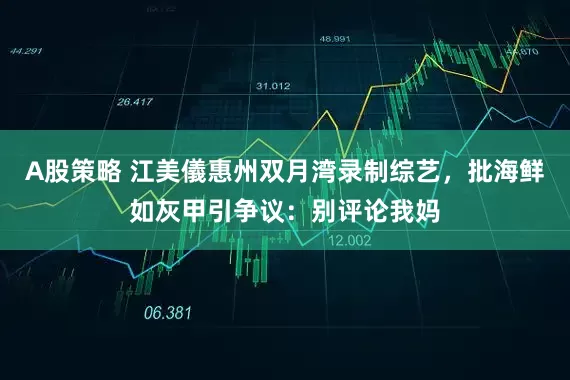 A股策略 江美儀惠州双月湾录制综艺，批海鲜如灰甲引争议：别评论我妈