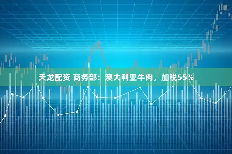 天龙配资 商务部：澳大利亚牛肉，加税55%