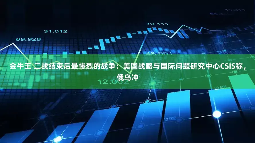 金牛王 二战结束后最惨烈的战争：美国战略与国际问题研究中心CSIS称，俄乌冲
