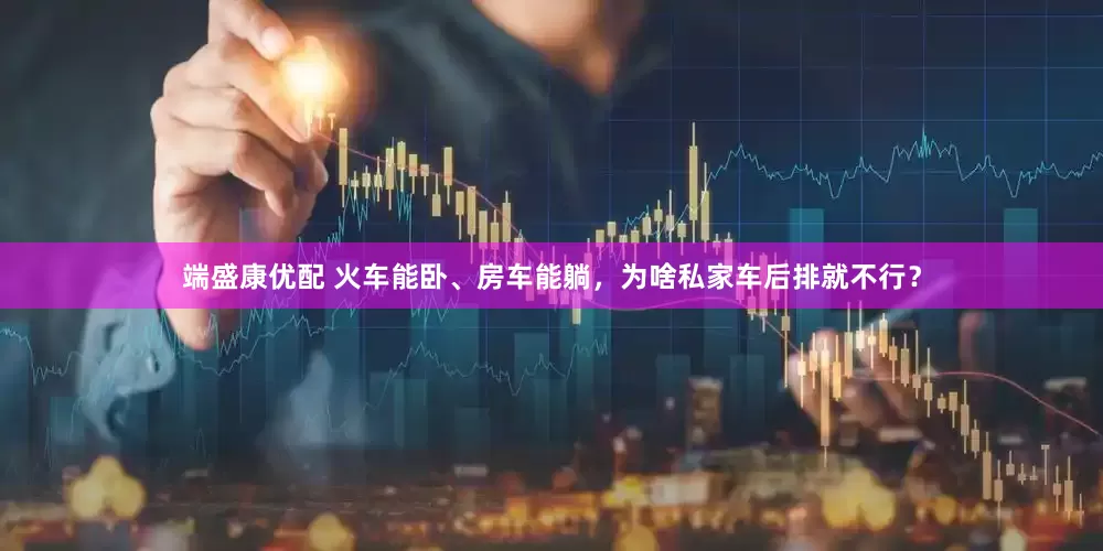 端盛康优配 火车能卧、房车能躺，为啥私家车后排就不行？